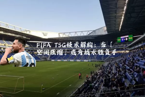 FIFA TSG技术解构:当「空间压缩」成为战术胜负手