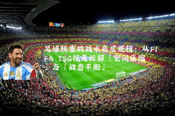 足球联赛的战术底层逻辑:从FIFA TSG视角拆解「空间压缩」与「动态平衡」