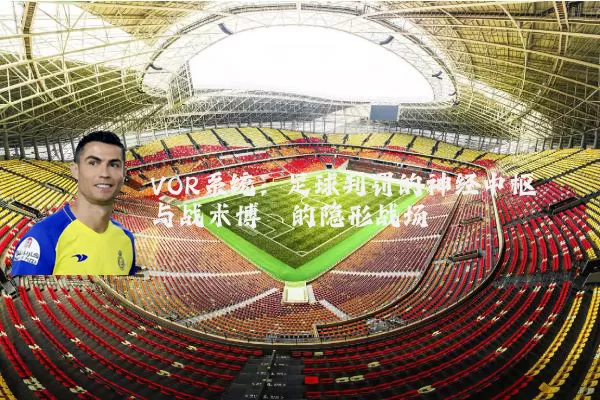 VOR系统:足球判罚的神经中枢与战术博弈的隐形战场