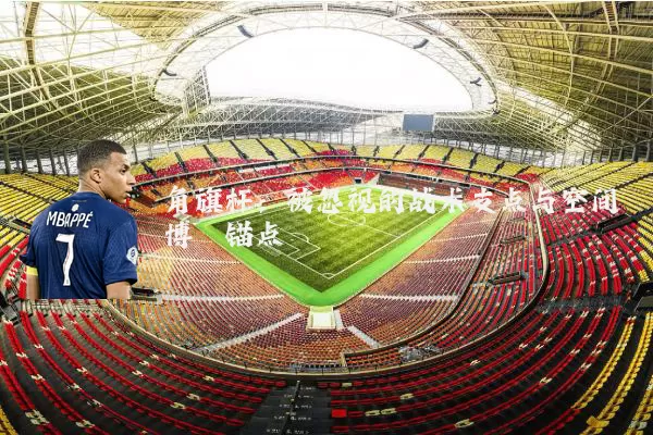 角旗杆:被忽视的战术支点与空间博弈锚点