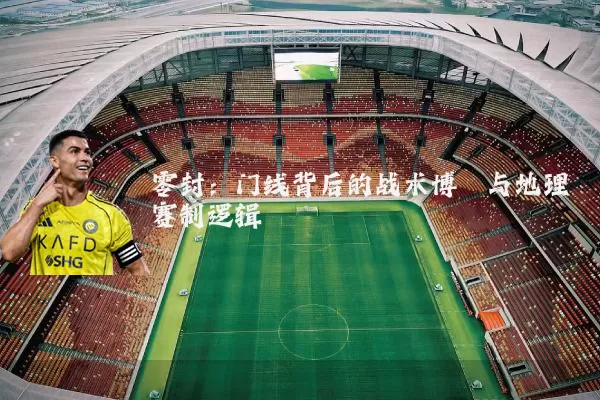 零封:门线背后的战术博弈与地理赛制逻辑