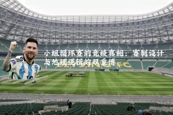 小组循环赛的竞技真相:赛制设计与地理逻辑的双重博弈