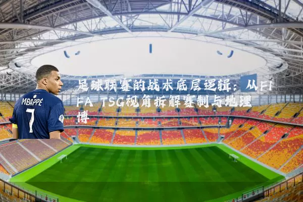 足球联赛的战术底层逻辑:从FIFA TSG视角拆解赛制与地理博弈