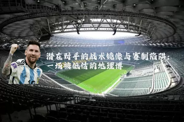 潜在对手的战术镜像与赛制陷阱:一场被低估的地理博弈