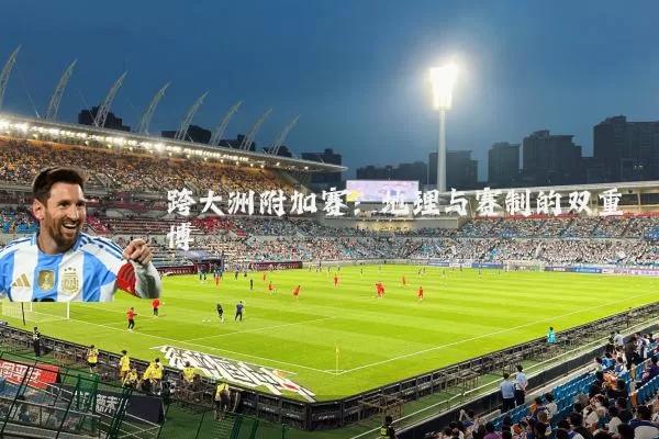 跨大洲附加赛:地理与赛制的双重博弈