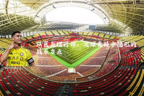 队医与理疗师:足球竞技中隐形的战术支点