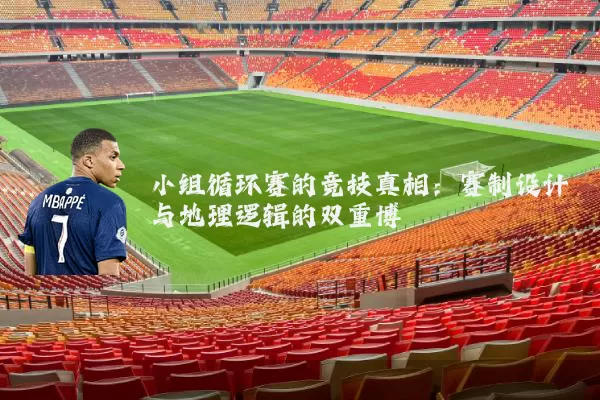 小组循环赛的竞技真相:赛制设计与地理逻辑的双重博弈