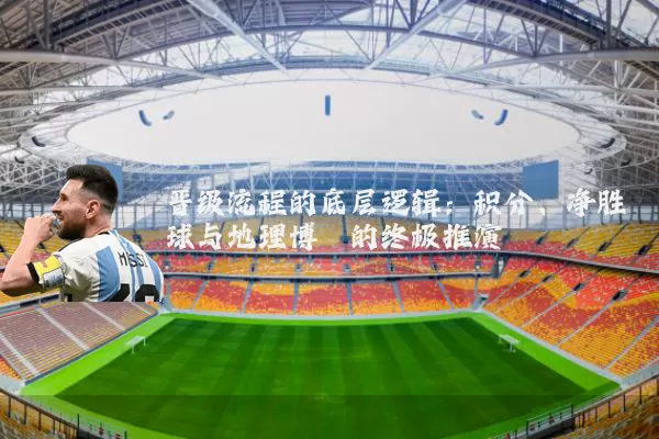 晋级流程的底层逻辑：积分、净胜球与地理博弈的终极推演