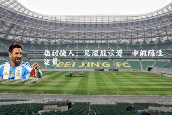 临时换人:足球战术博弈中的隐性变量